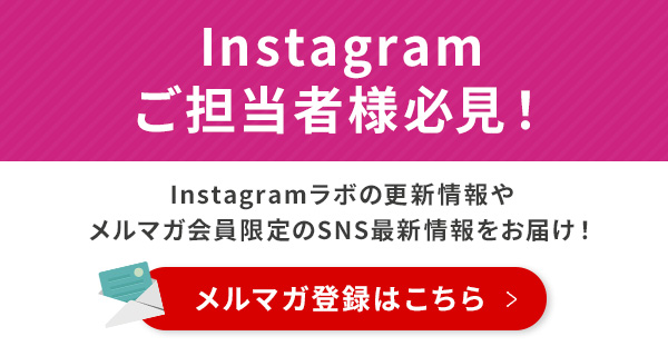 SNS運用ご担当者様必見！　Instagramラボの更新情報やメルマガ会員限定のSNS最新情報をお届け！　メルマガを受け取る