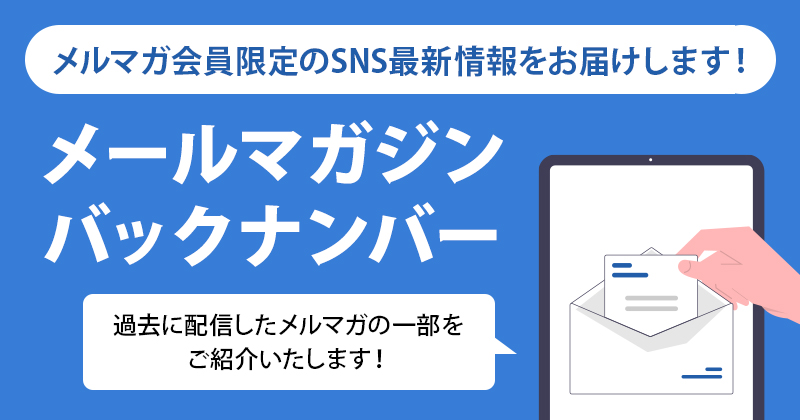 メルマガ会員限定のSNS最新情報をお届けします！「メールマガジンバックナンバー」　過去に配信したメルマガの一部をご紹介いたします！