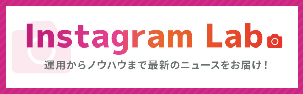 「Instagram Lab.」運用からノウハウまで最新のニュースをお届け！