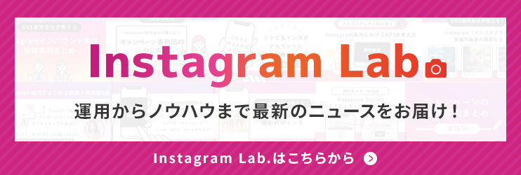 「Instagram Lab.」運用からノウハウまで最新のニュースをお届け！